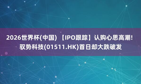 2026世界杯(中國) 【IPO跟蹤】認(rèn)購心思高潮! 馭勢科技(01511.HK)首日卻大跌破發(fā)