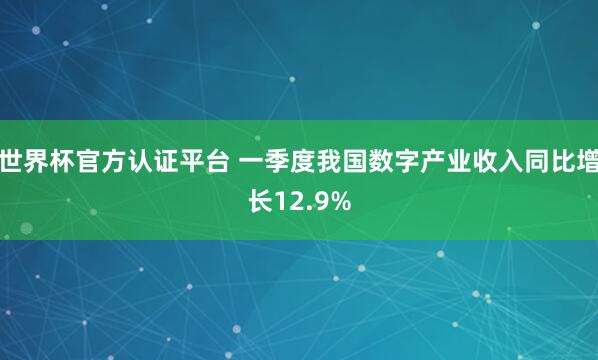 世界杯官方認(rèn)證平臺 一季度我國數(shù)字產(chǎn)業(yè)收入同比增長12.9%