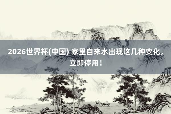 2026世界杯(中國) 家里自來水出現(xiàn)這幾種變化，立即停用！