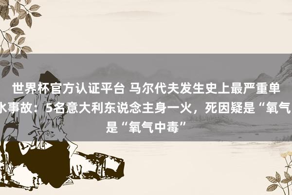 世界杯官方認(rèn)證平臺(tái) 馬爾代夫發(fā)生史上最嚴(yán)重單次潛水事故：5名意大利東說念主身一火，死因疑是“氧氣中毒”