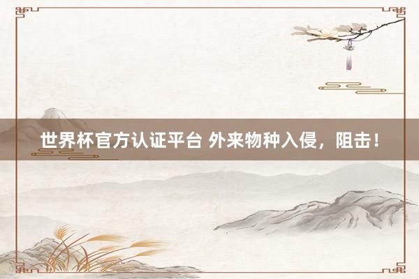 世界杯官方認(rèn)證平臺(tái) 外來物種入侵，阻擊！