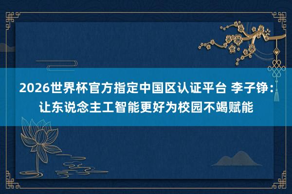 2026世界杯官方指定中國區(qū)認(rèn)證平臺 李子錚：讓東說念主工智能更好為校園不竭賦能