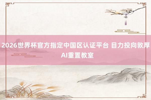 2026世界杯官方指定中國區(qū)認(rèn)證平臺 目力投向敦厚  AI重置教室