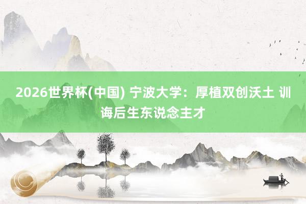 2026世界杯(中國(guó)) 寧波大學(xué)：厚植雙創(chuàng)沃土 訓(xùn)誨后生東說(shuō)念主才