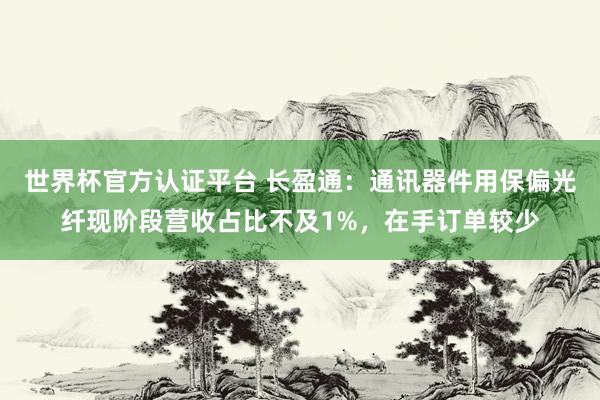 世界杯官方認證平臺 長盈通：通訊器件用保偏光纖現階段營收占比不及1%，在手訂單較少