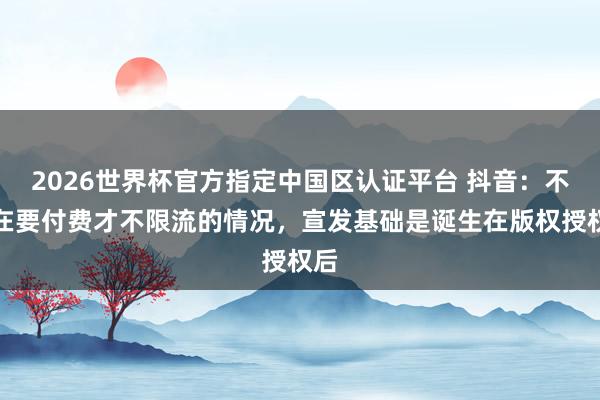 2026世界杯官方指定中國區(qū)認(rèn)證平臺(tái) 抖音：不存在要付費(fèi)才不限流的情況，宣發(fā)基礎(chǔ)是誕生在版權(quán)授權(quán)后