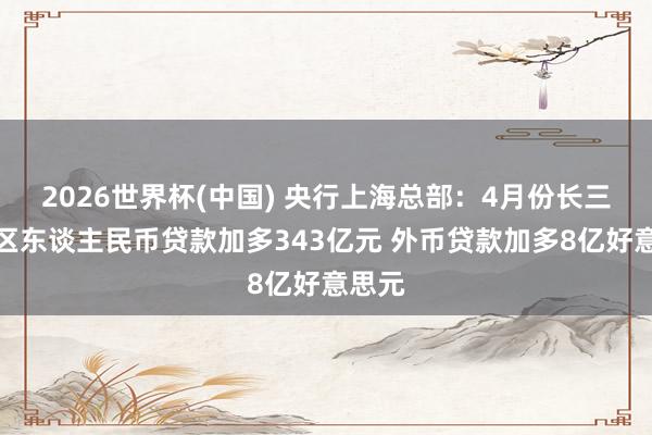 2026世界杯(中國) 央行上海總部：4月份長三角地區(qū)東談主民幣貸款加多343億元 外幣貸款加多8億好意思元