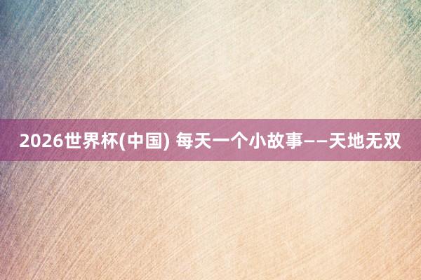 2026世界杯(中國) 每天一個小故事——天地?zé)o雙