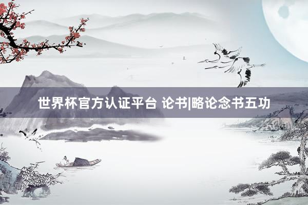 世界杯官方認(rèn)證平臺 論書|略論念書五功