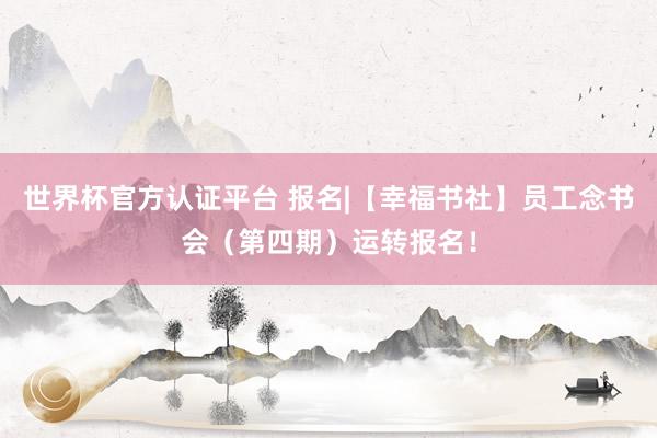 世界杯官方認(rèn)證平臺(tái) 報(bào)名|【幸福書(shū)社】員工念書(shū)會(huì)（第四期）運(yùn)轉(zhuǎn)報(bào)名！