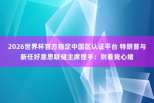 2026世界杯官方指定中國區(qū)認(rèn)證平臺(tái) 特朗普與新任好意思聯(lián)儲(chǔ)主席捏手：別看我心緒