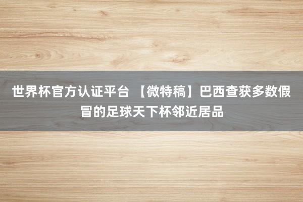 世界杯官方認(rèn)證平臺(tái) 【微特稿】巴西查獲多數(shù)假冒的足球天下杯鄰近居品