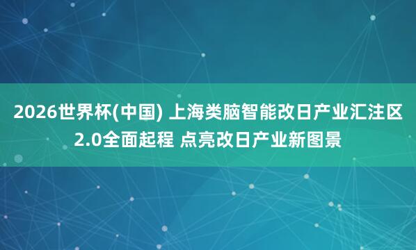 2026世界杯(中國) 上海類腦智能改日產(chǎn)業(yè)匯注區(qū)2.0全面起程 點亮改日產(chǎn)業(yè)新圖景
