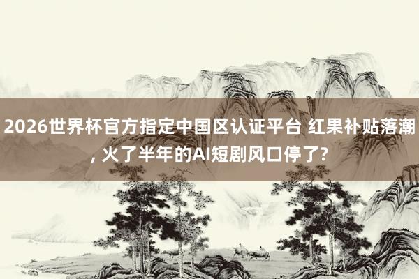 2026世界杯官方指定中國區認證平臺 紅果補貼落潮, 火了半年的AI短劇風口停了?