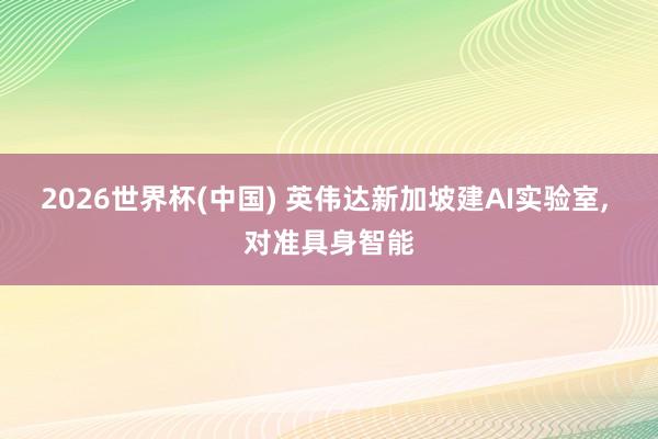 2026世界杯(中國) 英偉達新加坡建AI實驗室， 對準具身智能