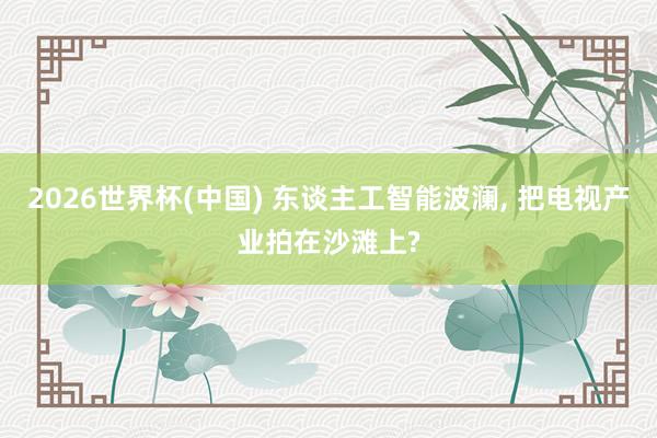 2026世界杯(中國) 東談主工智能波瀾, 把電視產(chǎn)業(yè)拍在沙灘上?
