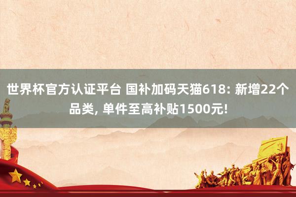 世界杯官方認證平臺 國補加碼天貓618: 新增22個品類, 單件至高補貼1500元!