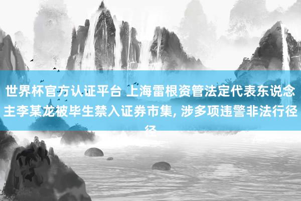 世界杯官方認證平臺 上海雷根資管法定代表東說念主李某龍被畢生禁入證券市集, 涉多項違警非法行徑
