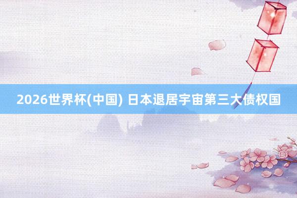 2026世界杯(中國(guó)) 日本退居宇宙第三大債權(quán)國(guó)