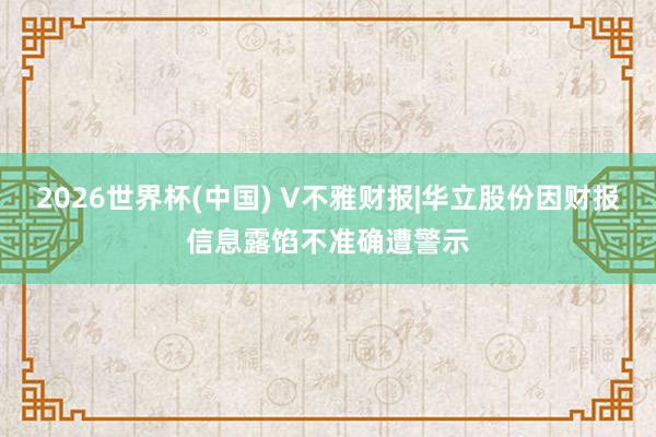 2026世界杯(中國) V不雅財報|華立股份因財報信息露餡不準確遭警示