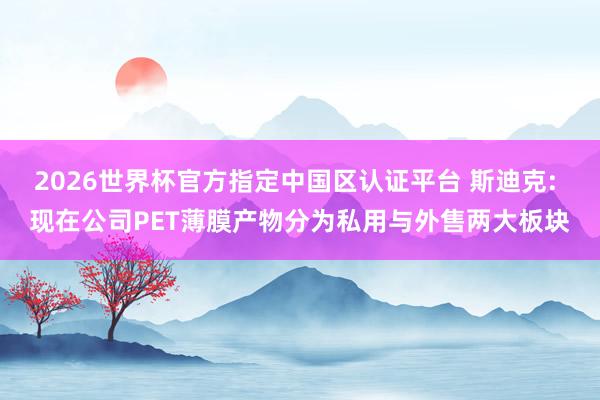 2026世界杯官方指定中國區(qū)認(rèn)證平臺 斯迪克: 現(xiàn)在公司PET薄膜產(chǎn)物分為私用與外售兩大板塊