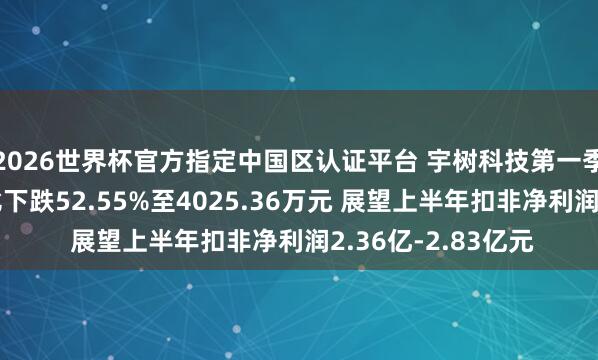 2026世界杯官方指定中國區(qū)認(rèn)證平臺(tái) 宇樹科技第一季度扣非凈利潤同比下跌52.55%至4025.36萬元 展望上半年扣非凈利潤2.36億-2.83億元