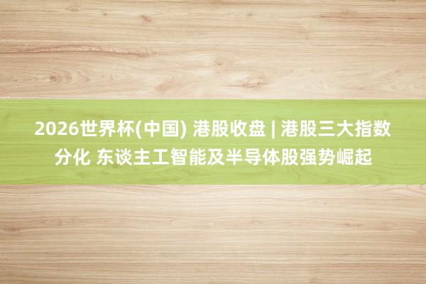2026世界杯(中國) 港股收盤 | 港股三大指數(shù)分化 東談主工智能及半導(dǎo)體股強(qiáng)勢崛起