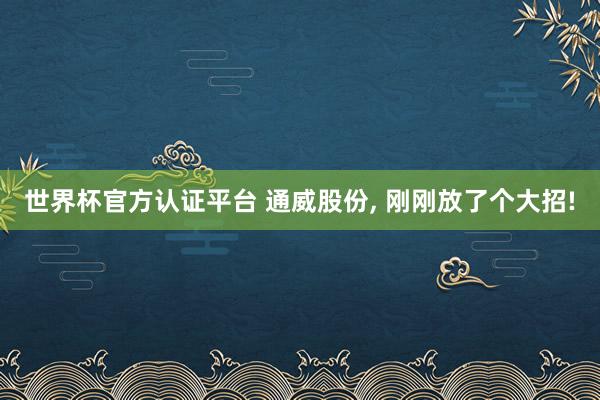 世界杯官方認證平臺 通威股份, 剛剛放了個大招!