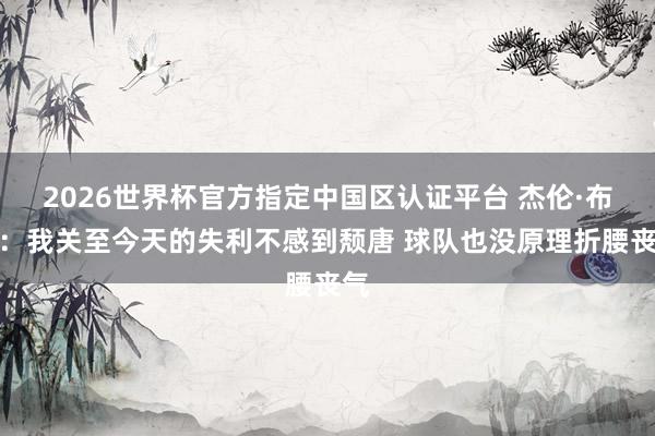 2026世界杯官方指定中國區(qū)認(rèn)證平臺 杰倫·布朗：我關(guān)至今天的失利不感到頹唐 球隊(duì)也沒原理折腰喪氣