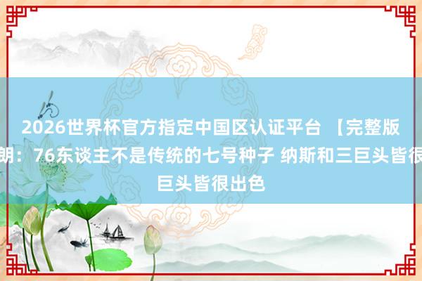 2026世界杯官方指定中國區(qū)認證平臺 【完整版】布朗：76東談主不是傳統(tǒng)的七號種子 納斯和三巨頭皆很出色