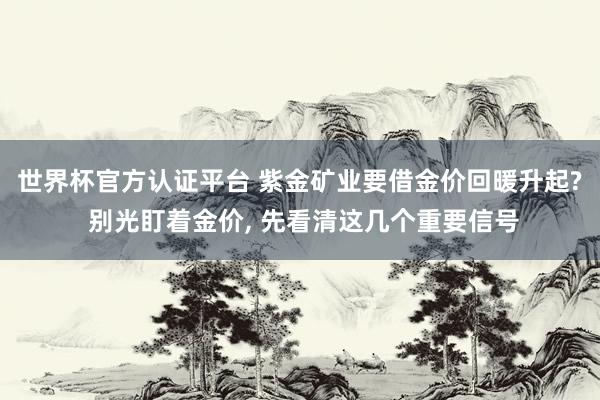 世界杯官方認證平臺 紫金礦業要借金價回暖升起? 別光盯著金價， 先看清這幾個重要信號