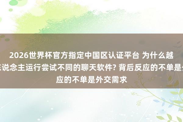 2026世界杯官方指定中國(guó)區(qū)認(rèn)證平臺(tái) 為什么越來(lái)越多東說(shuō)念主運(yùn)行嘗試不同的聊天軟件? 背后反應(yīng)的不單是外交需求
