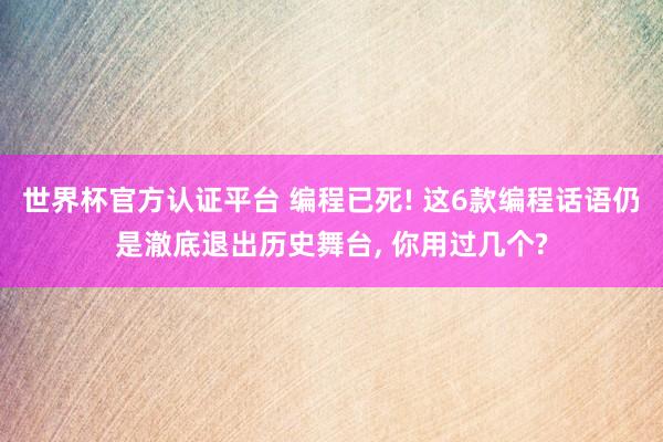 世界杯官方認(rèn)證平臺 編程已死! 這6款編程話語仍是澈底退出歷史舞臺, 你用過幾個?