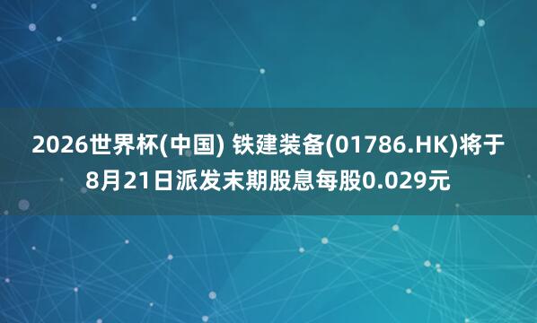 2026世界杯(中國(guó)) 鐵建裝備(01786.HK)將于8月21日派發(fā)末期股息每股0.029元