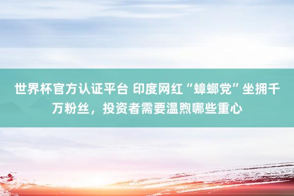 世界杯官方認證平臺 印度網紅“蟑螂黨”坐擁千萬粉絲,投資者需要溫煦哪些重心