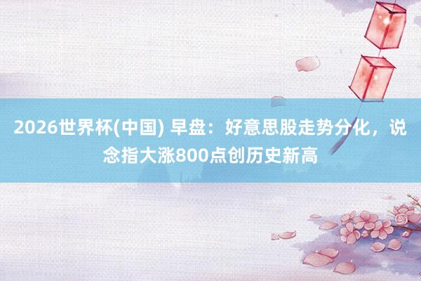 2026世界杯(中國(guó)) 早盤(pán)：好意思股走勢(shì)分化，說(shuō)念指大漲800點(diǎn)創(chuàng)歷史新高
