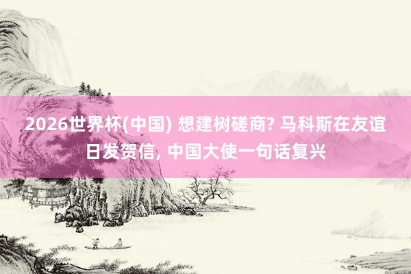2026世界杯(中國) 想建樹磋商? 馬科斯在友誼日發賀信, 中國大使一句話復興