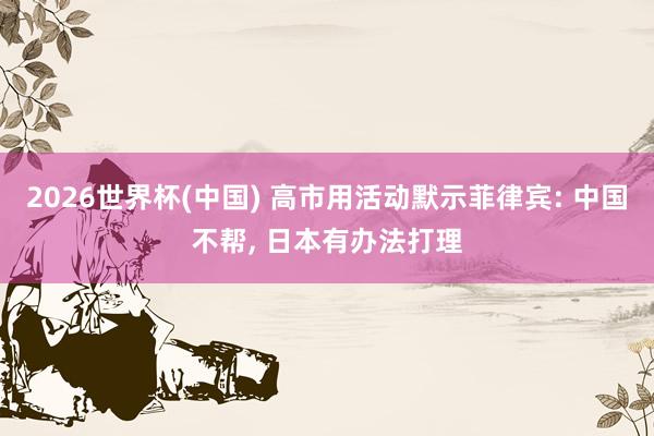 2026世界杯(中國(guó)) 高市用活動(dòng)默示菲律賓: 中國(guó)不幫， 日本有辦法打理