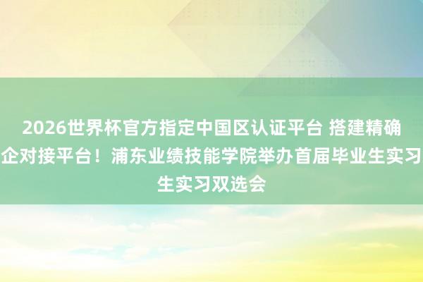 2026世界杯官方指定中國區認證平臺 搭建精確高效校企對接平臺！浦東業績技能學院舉辦首屆畢業生實習雙選會
