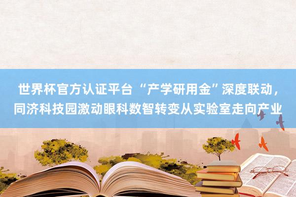 世界杯官方認證平臺 “產學研用金”深度聯動，同濟科技園激動眼科數智轉變從實驗室走向產業
