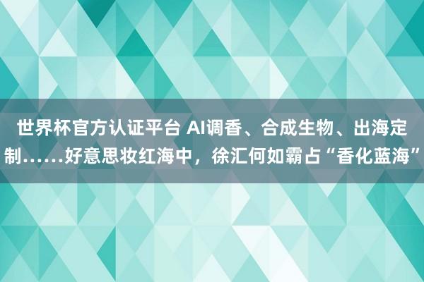 世界杯官方認證平臺 AI調香、合成生物、出海定制……好意思妝紅海中，徐匯何如霸占“香化藍海”