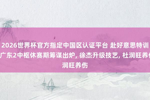 2026世界杯官方指定中國區(qū)認(rèn)證平臺 赴好意思特訓(xùn)! 廣東2中樞休賽期籌謀出爐, 徐杰升級技藝, 杜潤旺養(yǎng)傷