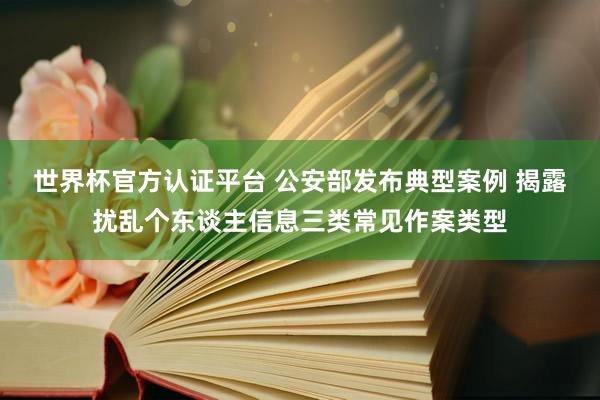 世界杯官方認證平臺 公安部發布典型案例 揭露擾亂個東談主信息三類常見作案類型