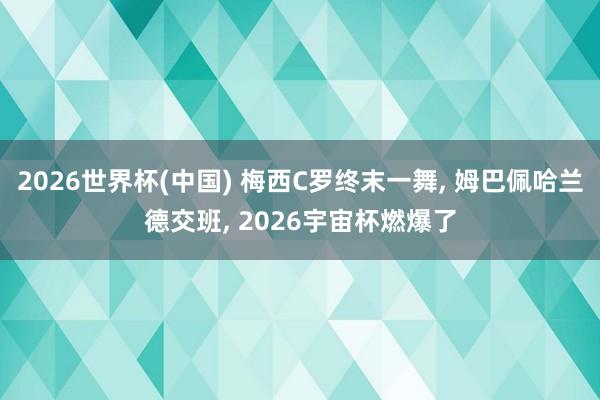 2026世界杯(中國) 梅西C羅終末一舞， 姆巴佩哈蘭德交班， 2026宇宙杯燃爆了