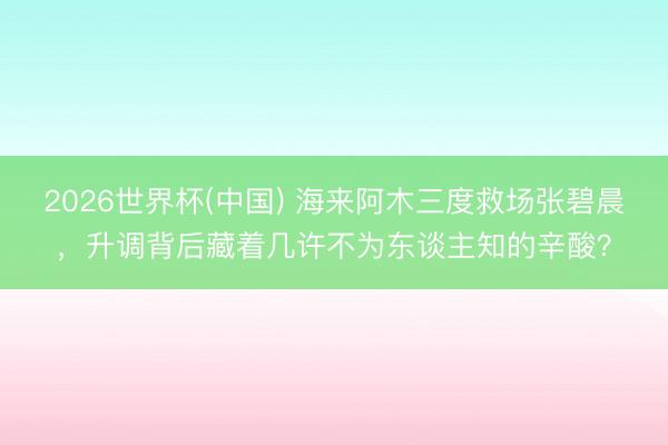 2026世界杯(中國) 海來阿木三度救場張碧晨，升調背后藏著幾許不為東談主知的辛酸？