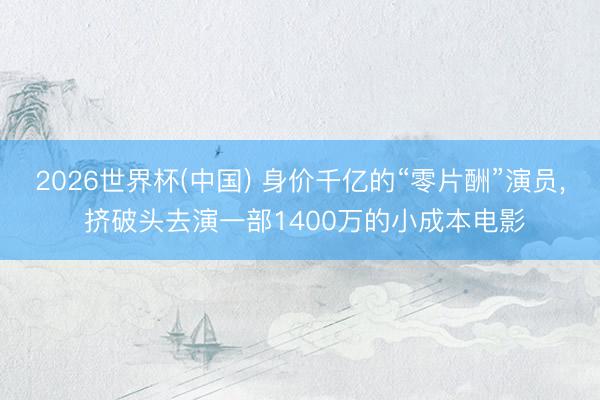 2026世界杯(中國(guó)) 身價(jià)千億的“零片酬”演員, 擠破頭去演一部1400萬的小成本電影