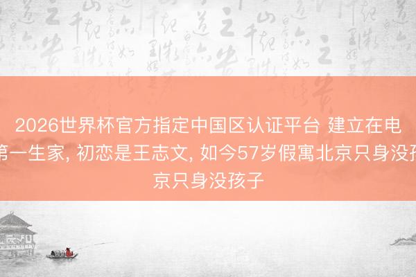 2026世界杯官方指定中國區認證平臺 建立在電影第一生家, 初戀是王志文, 如今57歲假寓北京只身沒孩子