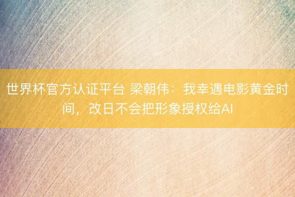 世界杯官方認證平臺 梁朝偉：我幸遇電影黃金時間，改日不會把形象授權給AI