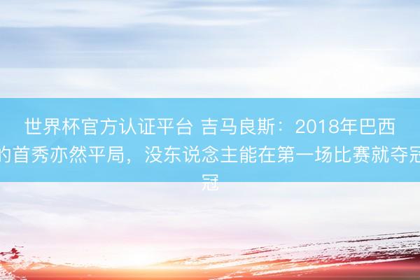 世界杯官方認證平臺 吉馬良斯：2018年巴西的首秀亦然平局，沒東說念主能在第一場比賽就奪冠