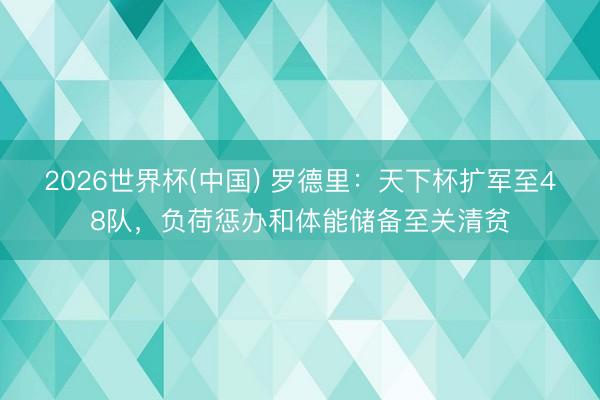 2026世界杯(中國) 羅德里：天下杯擴軍至48隊，負荷懲辦和體能儲備至關清貧